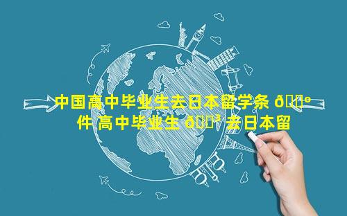 中国高中毕业生去日本留学条 🌺 件 高中毕业生 🐳 去日本留学需要什么条件